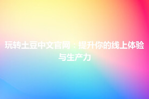 🌟 玩转土豆中文官网：提升你的线上体验与生产力 🚀