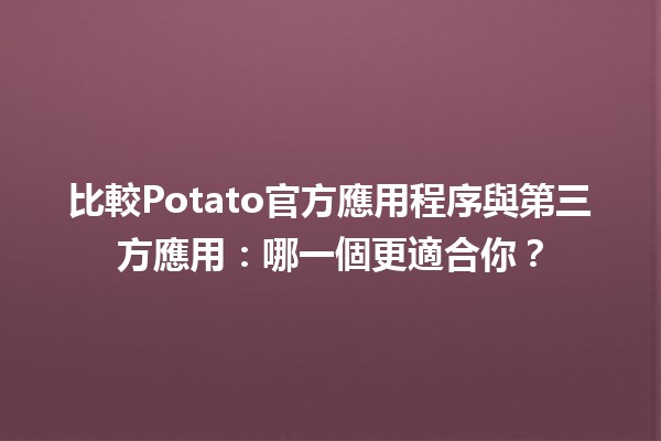 比較Potato官方應用程序與第三方應用：哪一個更適合你？📱💡