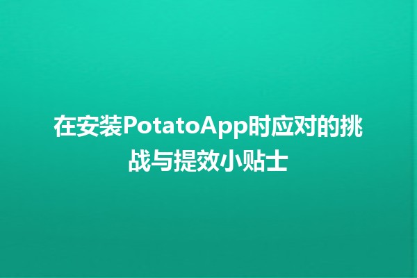 在安装PotatoApp时应对的挑战与提效小贴士 🚀💡