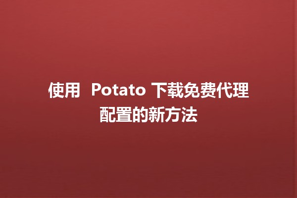 使用 🎉 Potato 下载免费代理配置的新方法 🥔