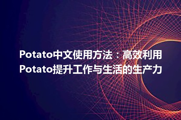 Potato中文使用方法🍟：高效利用Potato提升工作与生活的生产力