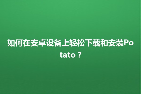 📲 如何在安卓设备上轻松下载和安装Potato？