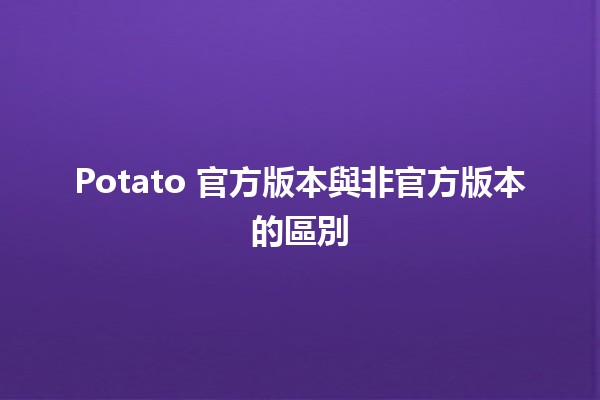 Potato 官方版本與非官方版本的區別🥔✨