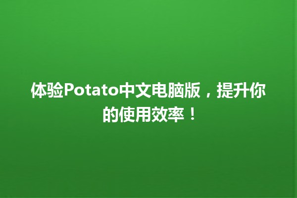 🥔 体验Potato中文电脑版，提升你的使用效率！🚀