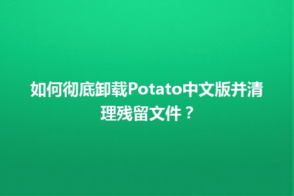 🌟 如何彻底卸载Potato中文版并清理残留文件？