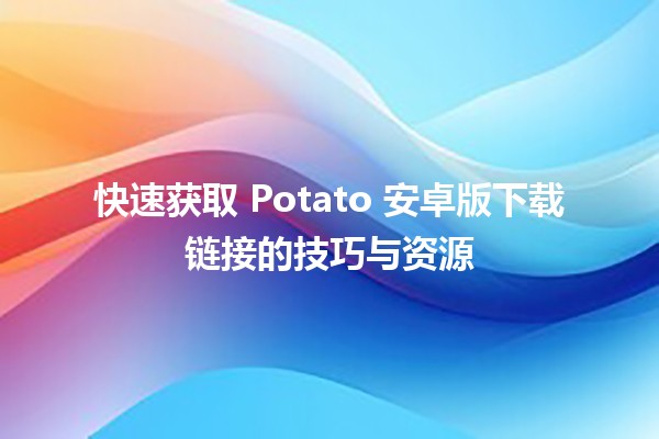 🚀 快速获取 Potato 安卓版下载链接的技巧与资源