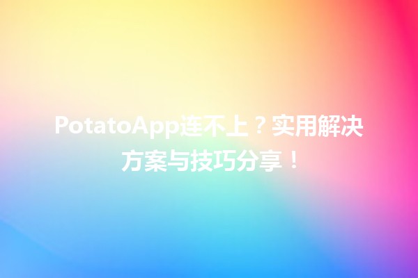 🤖 PotatoApp连不上？实用解决方案与技巧分享！