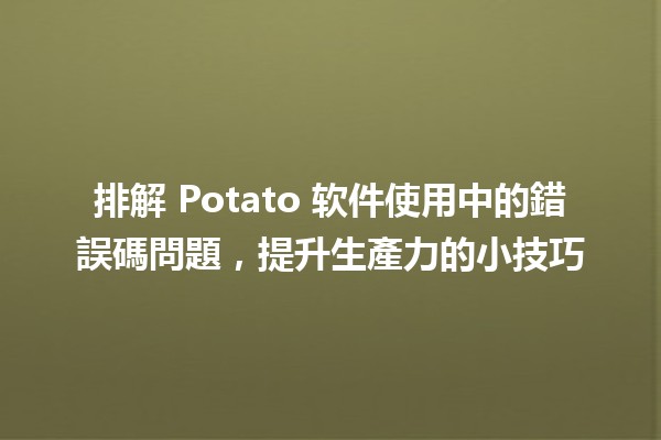 📉 排解 Potato 软件使用中的錯誤碼問題，提升生產力的小技巧