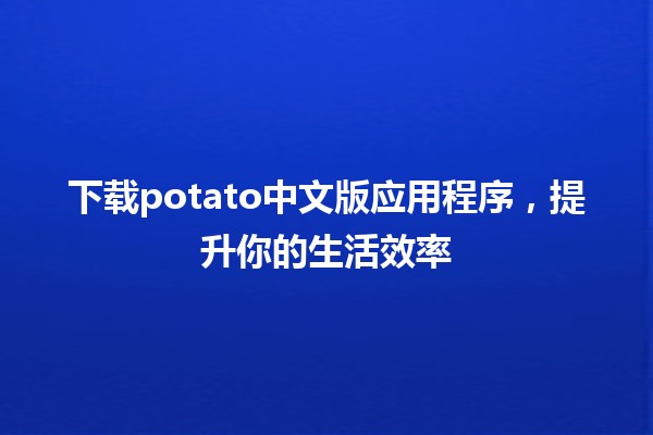 下载potato中文版应用程序，提升你的生活效率📱✨