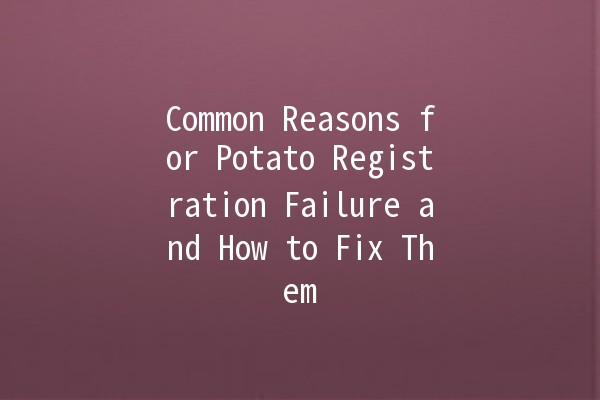 Common Reasons for Potato Registration Failure and How to Fix Them 🥔❌