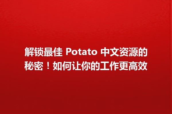 🍟 解锁最佳 Potato 中文资源的秘密！如何让你的工作更高效 🥔