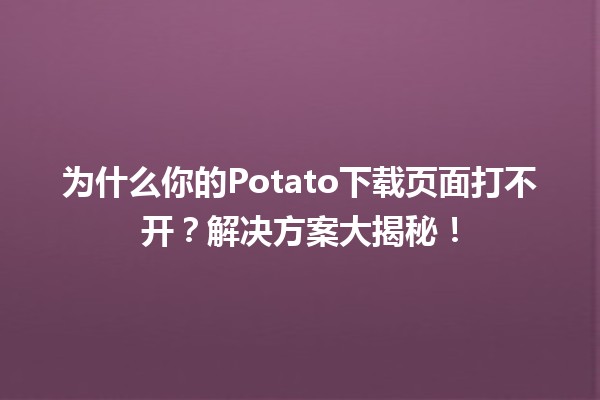 🚫 为什么你的Potato下载页面打不开？解决方案大揭秘！