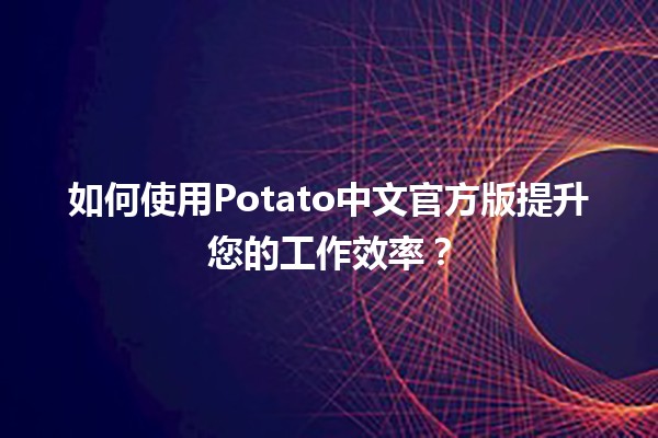 🌟如何使用Potato中文官方版提升您的工作效率？⏰