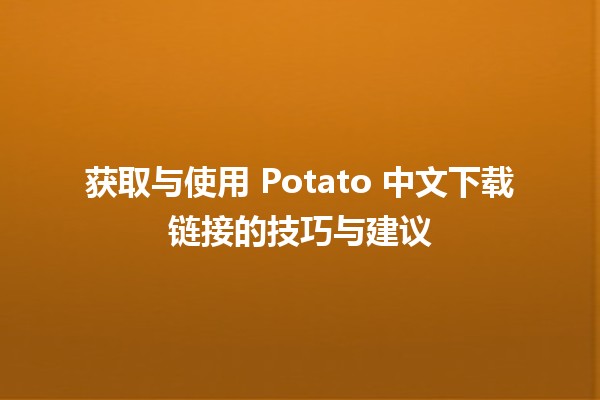 🥔 获取与使用 Potato 中文下载链接的技巧与建议