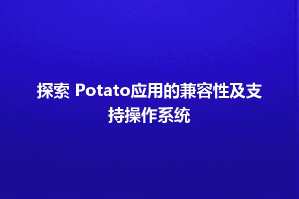 探索👍 Potato应用的兼容性及支持操作系统