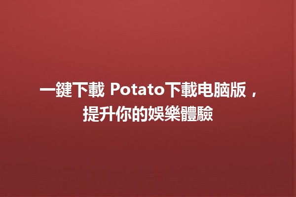 一鍵下載🎮 Potato下載电脑版，提升你的娛樂體驗