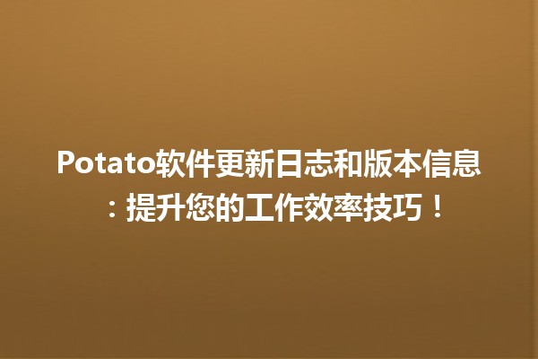 🍟 Potato软件更新日志和版本信息：提升您的工作效率技巧！