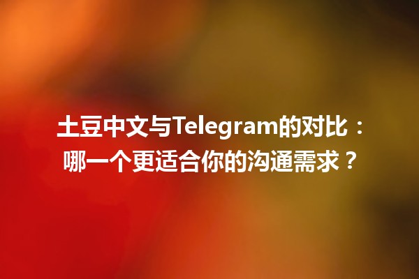 土豆中文与Telegram的对比🥔📱：哪一个更适合你的沟通需求？