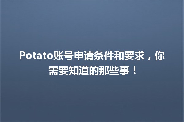 🥔 Potato账号申请条件和要求，你需要知道的那些事！