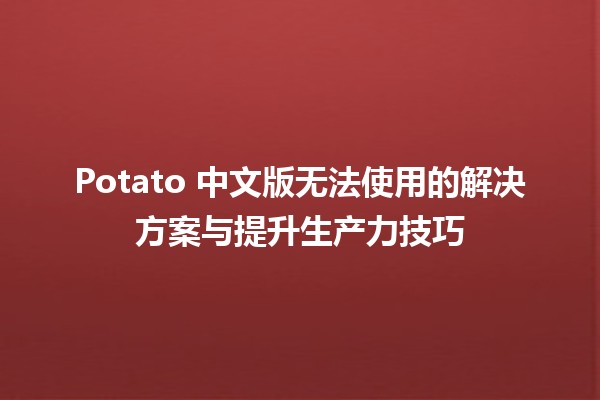 🥔 Potato 中文版无法使用的解决方案与提升生产力技巧