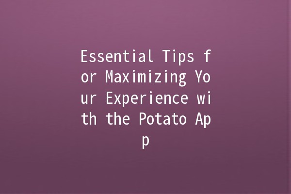 Essential Tips for Maximizing Your Experience with the Potato App 🥔📱