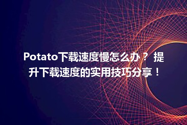 Potato下载速度慢怎么办？💾 提升下载速度的实用技巧分享！