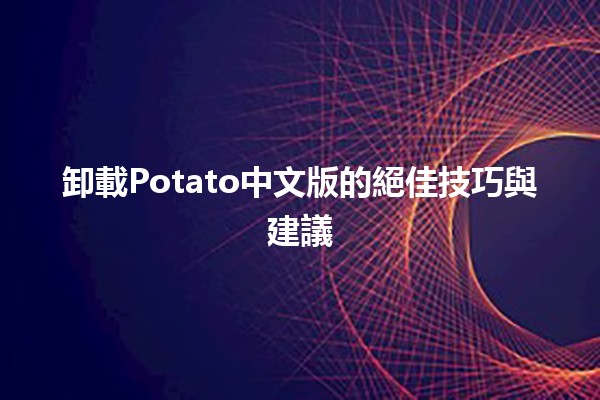 卸載Potato中文版的絕佳技巧與建議🍟🚀