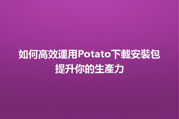 如何高效運用Potato下載安裝包提升你的生產力 🚀💻