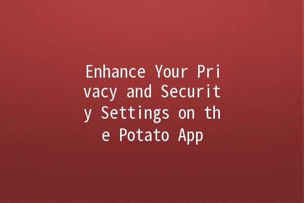 Enhance Your Privacy and Security Settings on the Potato App 🌐🔒