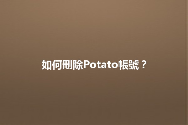 如何刪除Potato帳號？🗑️😢