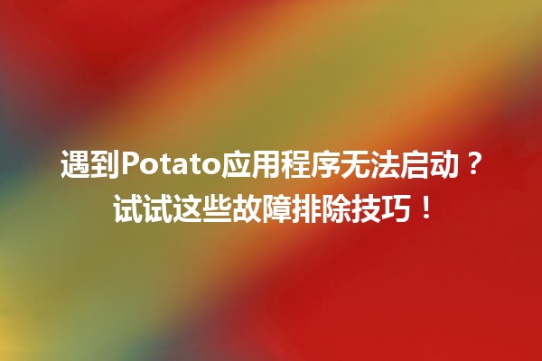 🤔 遇到Potato应用程序无法启动？试试这些故障排除技巧！