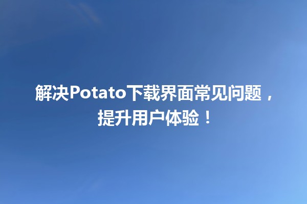 🔧 解决Potato下载界面常见问题，提升用户体验！🚀