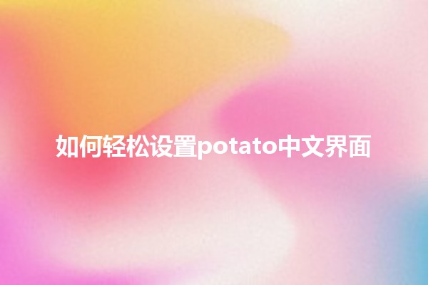 如何轻松设置🇨🇳potato中文界面🌟