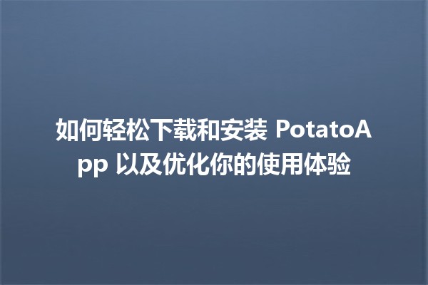 🚀 如何轻松下载和安装 PotatoApp 以及优化你的使用体验