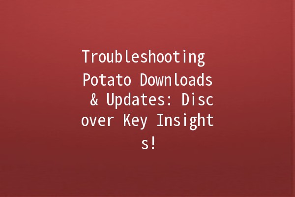 Troubleshooting Potato Downloads & Updates: Discover Key Insights! 🥔💻