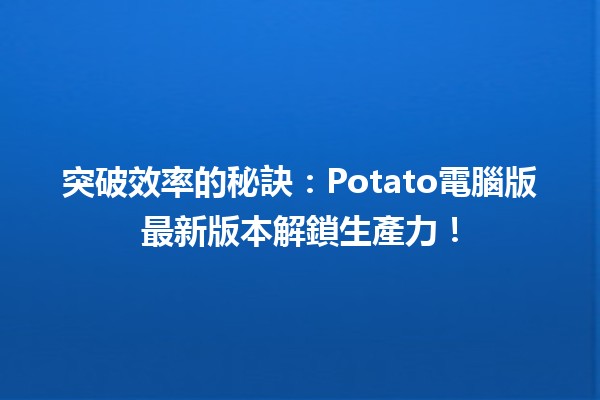 🚀 突破效率的秘訣：Potato電腦版最新版本解鎖生產力！