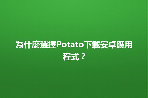 為什麼選擇Potato下載安卓應用程式？🍟📱