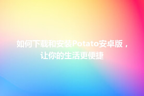 如何下载和安装Potato安卓版，让你的生活更便捷💡