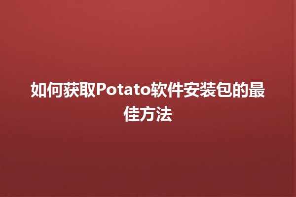 如何获取Potato软件安装包的最佳方法 🥔💻