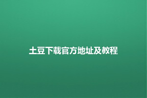 土豆下载官方地址及教程🌟🔗