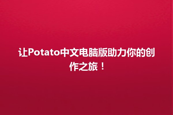 让Potato中文电脑版助力你的创作之旅！🚀✨