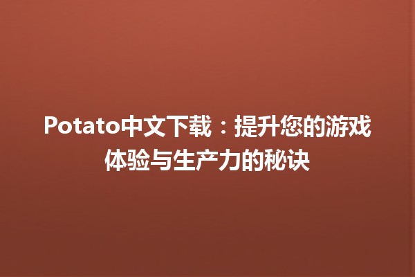 Potato中文下载🚀：提升您的游戏体验与生产力的秘诀