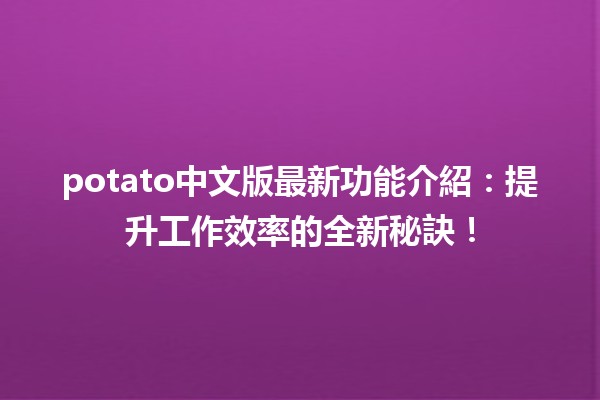 🎉 potato中文版最新功能介紹：提升工作效率的全新秘訣！🚀