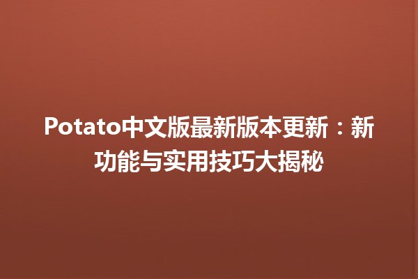 🎉 Potato中文版最新版本更新：新功能与实用技巧大揭秘 🥔