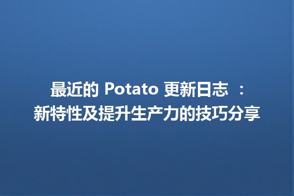 🍟 最近的 Potato 更新日志 📅：新特性及提升生产力的技巧分享