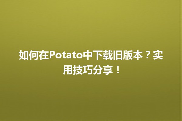 📥 如何在Potato中下载旧版本？实用技巧分享！