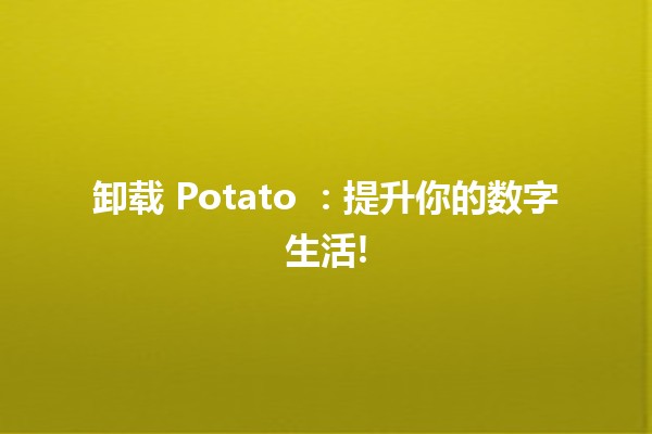 卸载 Potato 😅：提升你的数字生活!