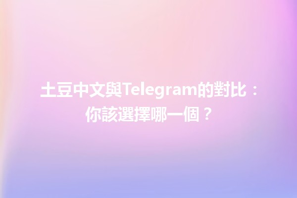 土豆中文與Telegram的對比：你該選擇哪一個？📱🥔