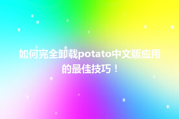 🎮 如何完全卸载potato中文版应用的最佳技巧！