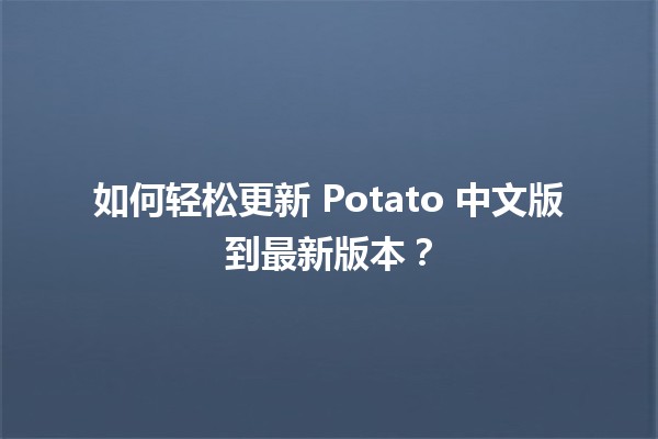 🚀 如何轻松更新 Potato 中文版到最新版本？